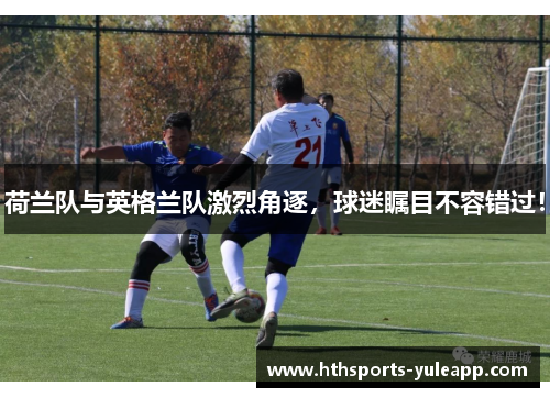 荷兰队与英格兰队激烈角逐，球迷瞩目不容错过！