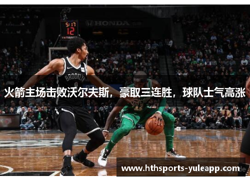 火箭主场击败沃尔夫斯，豪取三连胜，球队士气高涨