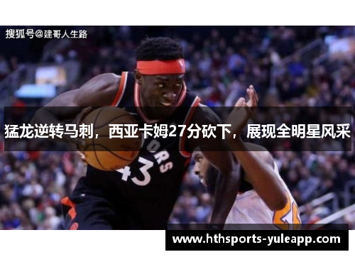 猛龙逆转马刺，西亚卡姆27分砍下，展现全明星风采