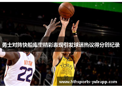 勇士对阵快船库里精彩表现引发球迷热议得分创纪录