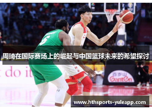 周琦在国际赛场上的崛起与中国篮球未来的希望探讨