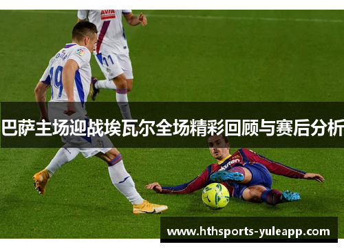 巴萨主场迎战埃瓦尔全场精彩回顾与赛后分析