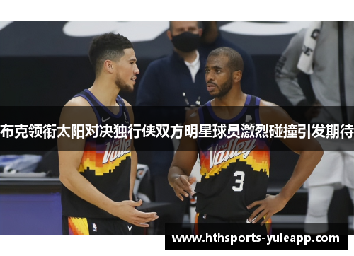 布克领衔太阳对决独行侠双方明星球员激烈碰撞引发期待