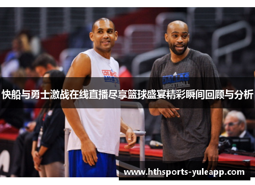 快船与勇士激战在线直播尽享篮球盛宴精彩瞬间回顾与分析