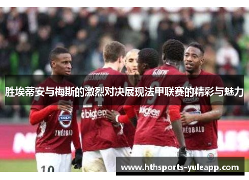 胜埃蒂安与梅斯的激烈对决展现法甲联赛的精彩与魅力