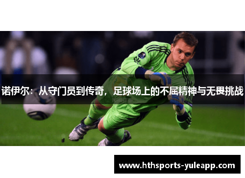 诺伊尔：从守门员到传奇，足球场上的不屈精神与无畏挑战
