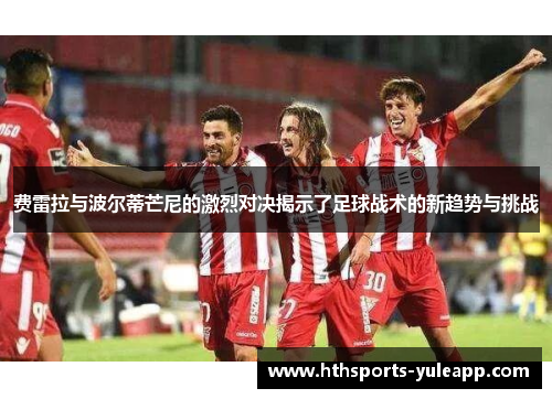 费雷拉与波尔蒂芒尼的激烈对决揭示了足球战术的新趋势与挑战