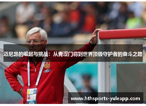 迈尼昂的崛起与挑战:从青涩门将到世界顶级守护者的奋斗之路